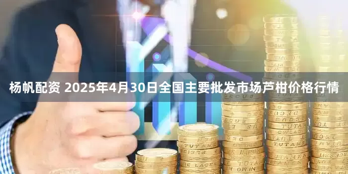 杨帆配资 2025年4月30日全国主要批发市场芦柑价格行情