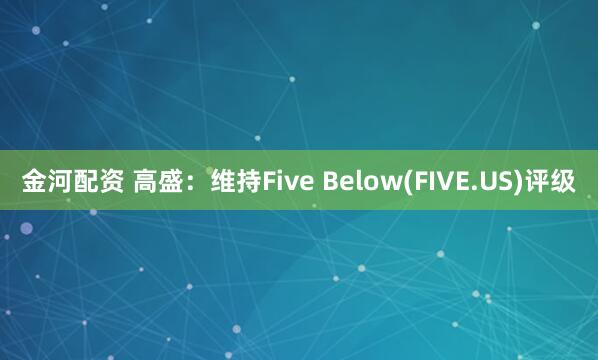 金河配资 高盛：维持Five Below(FIVE.US)评级