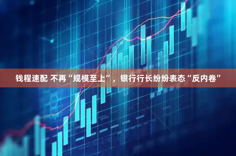 钱程速配 不再“规模至上”，银行行长纷纷表态“反内卷”