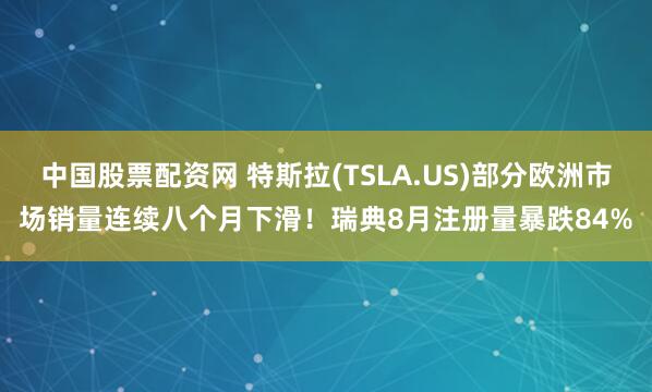 中国股票配资网 特斯拉(TSLA.US)部分欧洲市场销量连续八个月下滑！瑞典8月注册量暴跌84%