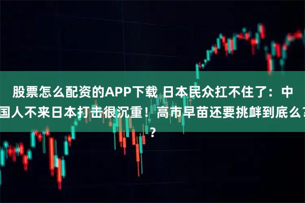 股票怎么配资的APP下载 日本民众扛不住了：中国人不来日本打击很沉重！高市早苗还要挑衅到底么？