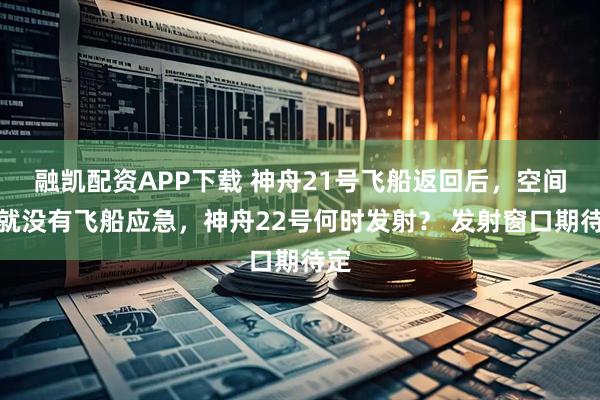 融凯配资APP下载 神舟21号飞船返回后，空间站就没有飞船应急，神舟22号何时发射？ 发射窗口期待定