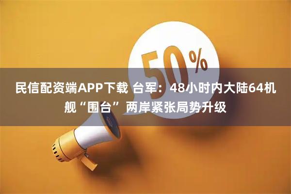 民信配资端APP下载 台军：48小时内大陆64机舰“围台” 两岸紧张局势升级