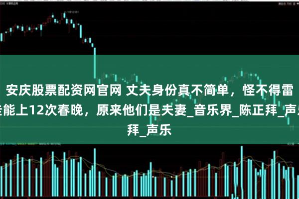 安庆股票配资网官网 丈夫身份真不简单，怪不得雷佳能上12次春晚，原来他们是夫妻_音乐界_陈正拜_声乐