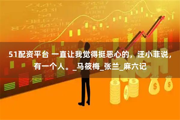 51配资平台 一直让我觉得挺恶心的，汪小菲说，有一个人。_马筱梅_张兰_麻六记