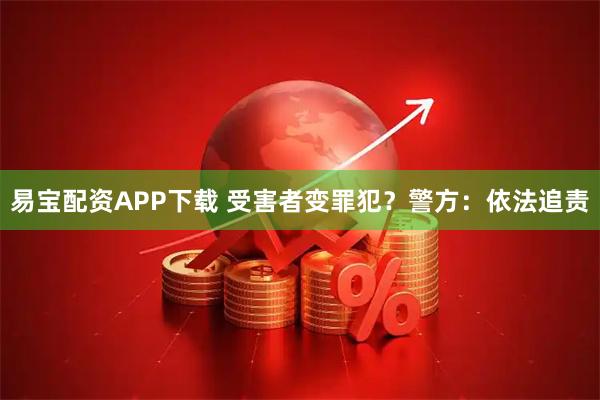 易宝配资APP下载 受害者变罪犯？警方：依法追责