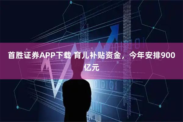 首胜证券APP下载 育儿补贴资金，今年安排900亿元