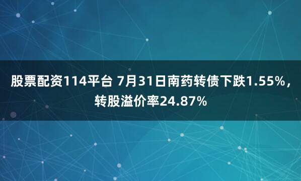 股票配资114平台 7月31日南药转债下跌1.55%，转股溢价率24.87%