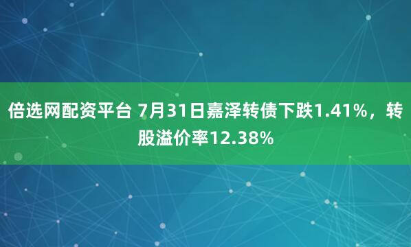 倍选网配资平台 7月31日嘉泽转债下跌1.41%，转股溢价率12.38%