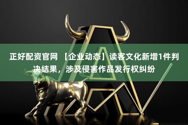 正好配资官网 【企业动态】读客文化新增1件判决结果，涉及侵害作品发行权纠纷