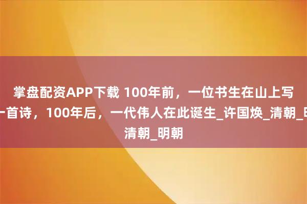 掌盘配资APP下载 100年前，一位书生在山上写下一首诗，100年后，一代伟人在此诞生_许国焕_清朝_明朝