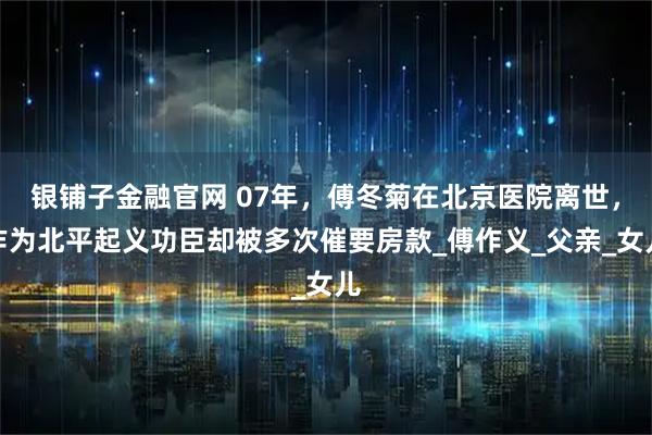 银铺子金融官网 07年，傅冬菊在北京医院离世，作为北平起义功臣却被多次催要房款_傅作义_父亲_女儿