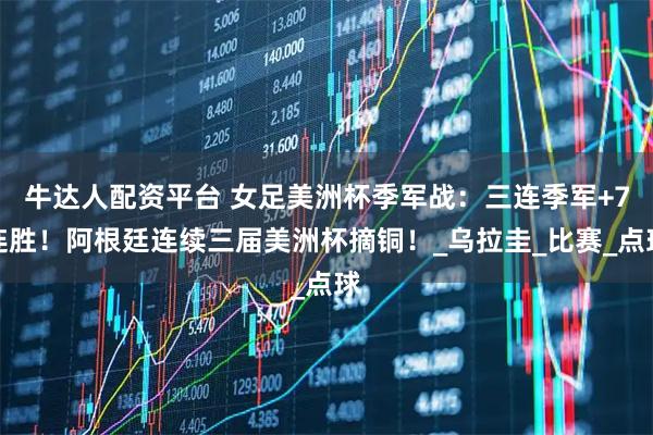 牛达人配资平台 女足美洲杯季军战：三连季军+7连胜！阿根廷连续三届美洲杯摘铜！_乌拉圭_比赛_点球