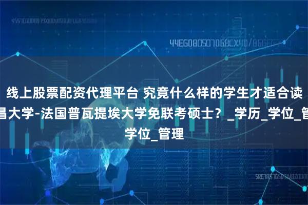 线上股票配资代理平台 究竟什么样的学生才适合读南昌大学-法国普瓦提埃大学免联考硕士？_学历_学位_管理