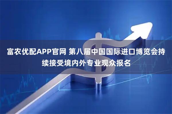 富农优配APP官网 第八届中国国际进口博览会持续接受境内外专业观众报名