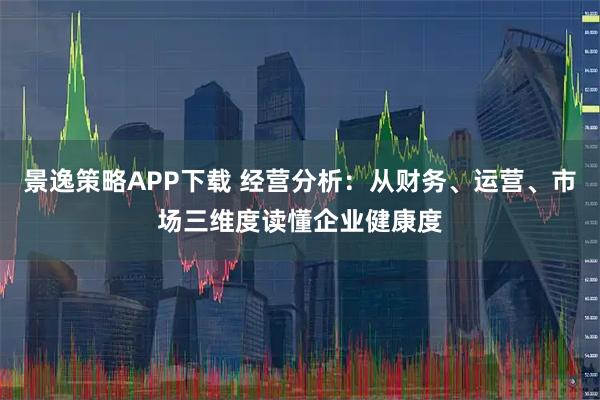 景逸策略APP下载 经营分析：从财务、运营、市场三维度读懂企业健康度