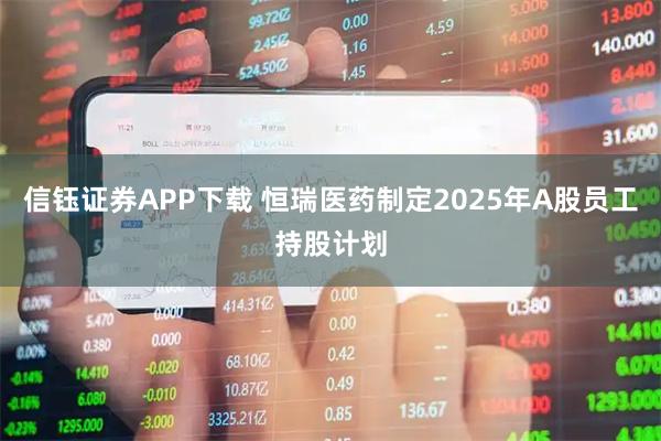信钰证券APP下载 恒瑞医药制定2025年A股员工持股计划