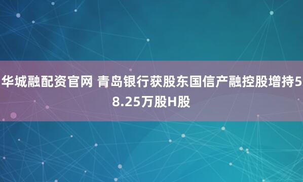 华城融配资官网 青岛银行获股东国信产融控股增持58.25万股H股
