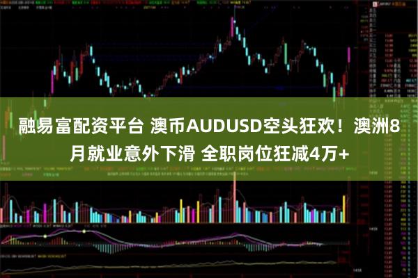 融易富配资平台 澳币AUDUSD空头狂欢！澳洲8月就业意外下滑 全职岗位狂减4万+