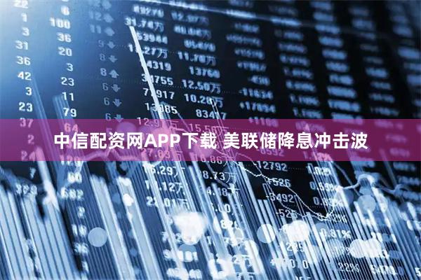 中信配资网APP下载 美联储降息冲击波