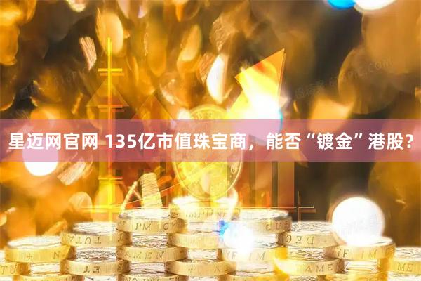 星迈网官网 135亿市值珠宝商，能否“镀金”港股？