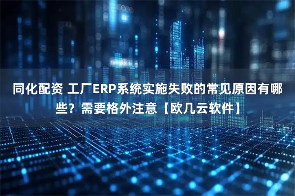 同化配资 工厂ERP系统实施失败的常见原因有哪些？需要格外注意【欧几云软件】