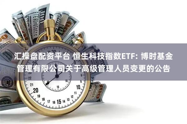 汇操盘配资平台 恒生科技指数ETF: 博时基金管理有限公司关于高级管理人员变更的公告