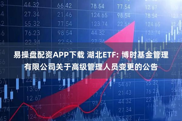 易操盘配资APP下载 湖北ETF: 博时基金管理有限公司关于高级管理人员变更的公告