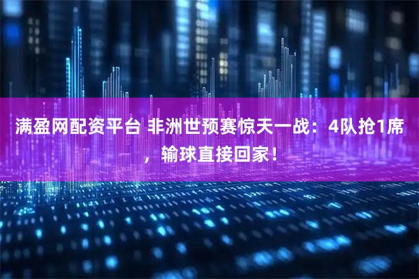 满盈网配资平台 非洲世预赛惊天一战：4队抢1席，输球直接回家！