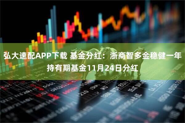 弘大速配APP下载 基金分红：浙商智多金稳健一年持有期基金11月24日分红