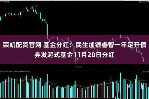 荣凯配资官网 基金分红：民生加银睿智一年定开债券发起式基金11月20日分红