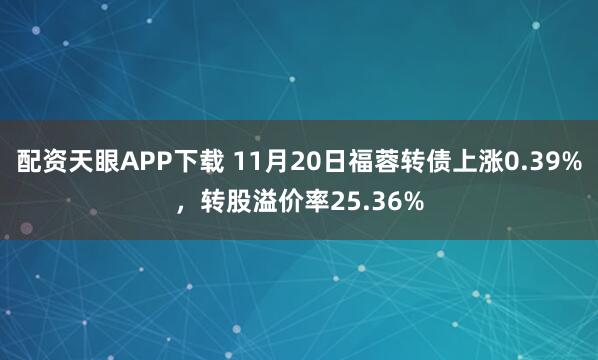 配资天眼APP下载 11月20日福蓉转债上涨0.39%，转股溢价率25.36%