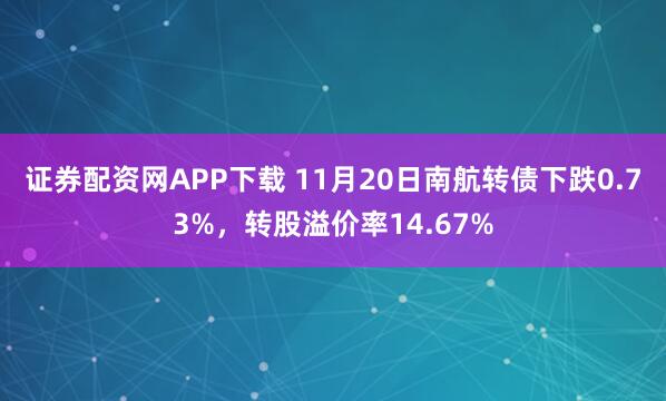 证券配资网APP下载 11月20日南航转债下跌0.73%，转股溢价率14.67%