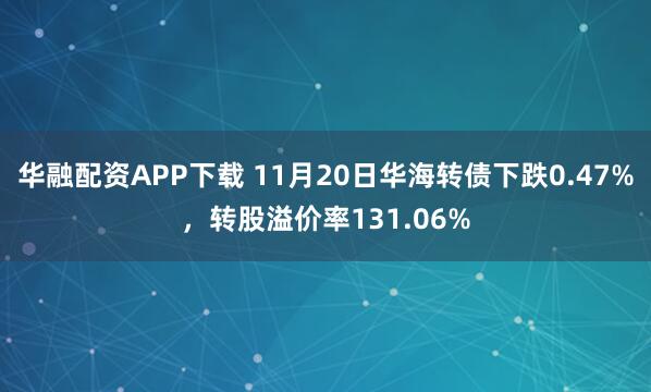 华融配资APP下载 11月20日华海转债下跌0.47%，转股溢价率131.06%
