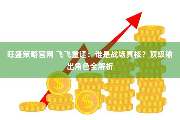 旺盛策略官网 飞飞重逢：谁是战场真核？顶级输出角色全解析