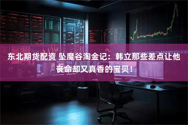 东北期货配资 坠魔谷淘金记：韩立那些差点让他丧命却又真香的宝贝！