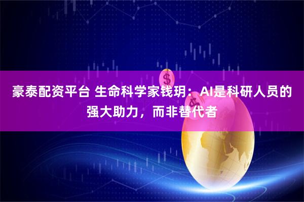 豪泰配资平台 生命科学家钱玥：AI是科研人员的强大助力，而非替代者