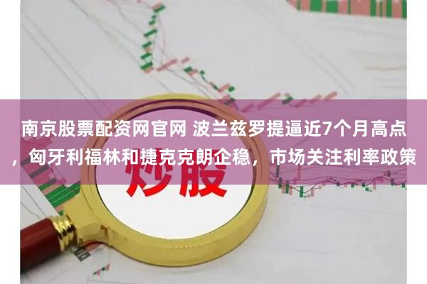 南京股票配资网官网 波兰兹罗提逼近7个月高点，匈牙利福林和捷克克朗企稳，市场关注利率政策