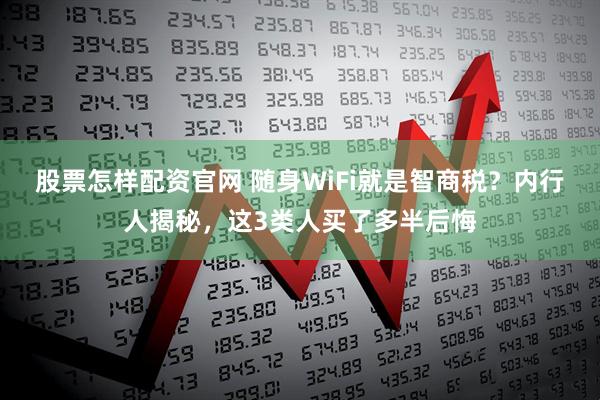 股票怎样配资官网 随身WiFi就是智商税？内行人揭秘，这3类人买了多半后悔