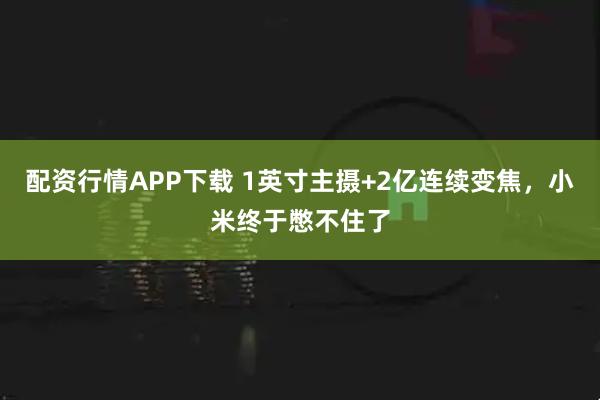 配资行情APP下载 1英寸主摄+2亿连续变焦，小米终于憋不住了