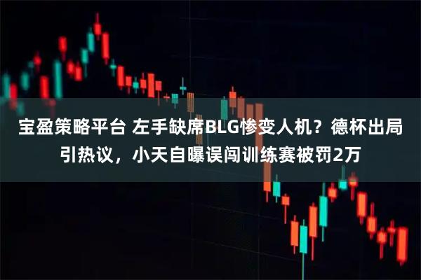 宝盈策略平台 左手缺席BLG惨变人机？德杯出局引热议，小天自曝误闯训练赛被罚2万