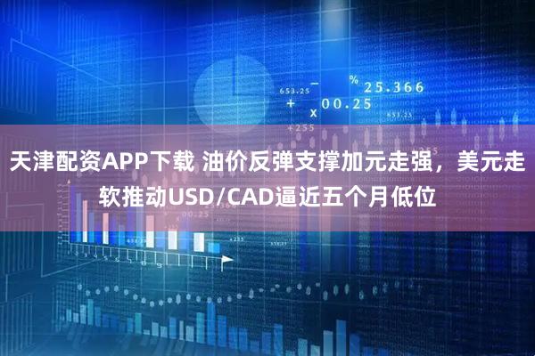天津配资APP下载 油价反弹支撑加元走强，美元走软推动USD/CAD逼近五个月低位
