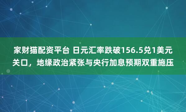 家财猫配资平台 日元汇率跌破156.5兑1美元关口，地缘政治紧张与央行加息预期双重施压