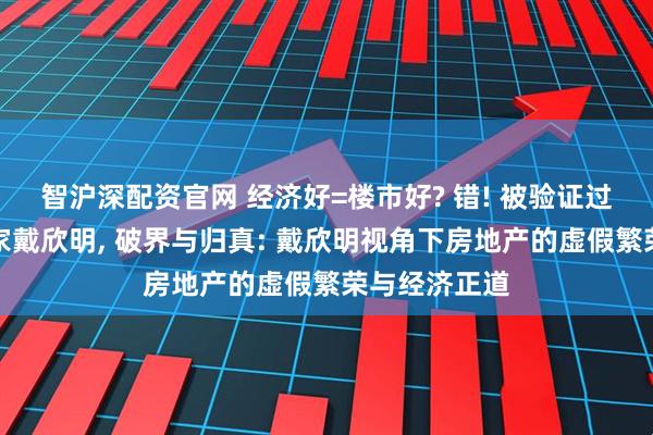 智沪深配资官网 经济好=楼市好? 错! 被验证过的楼市预言家戴欣明, 破界与归真: 戴欣明视角下房地产的虚假繁荣与经济正道