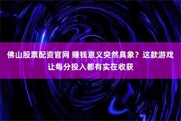 佛山股票配资官网 赚钱意义突然具象？这款游戏让每分投入都有实在收获