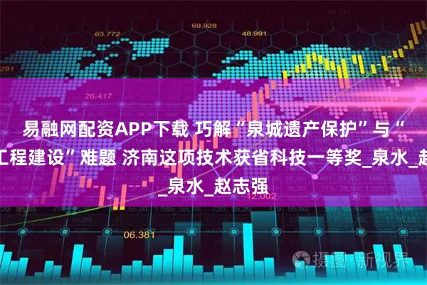 易融网配资APP下载 巧解“泉城遗产保护”与“地铁工程建设”难题 济南这项技术获省科技一等奖_泉水_赵志强