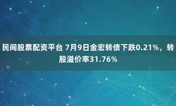 民间股票配资平台 7月9日金宏转债下跌0.21%，转股溢价率31.76%