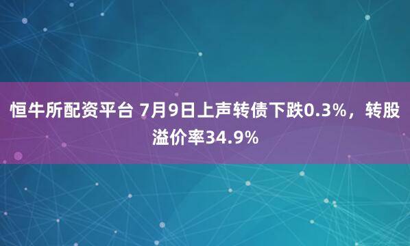 恒牛所配资平台 7月9日上声转债下跌0.3%，转股溢价率34.9%
