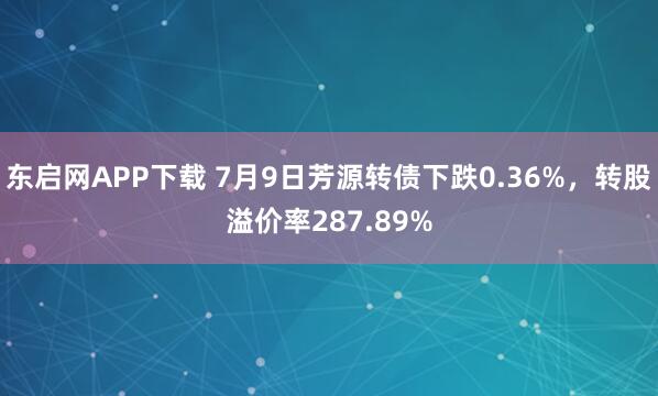 东启网APP下载 7月9日芳源转债下跌0.36%，转股溢价率287.89%