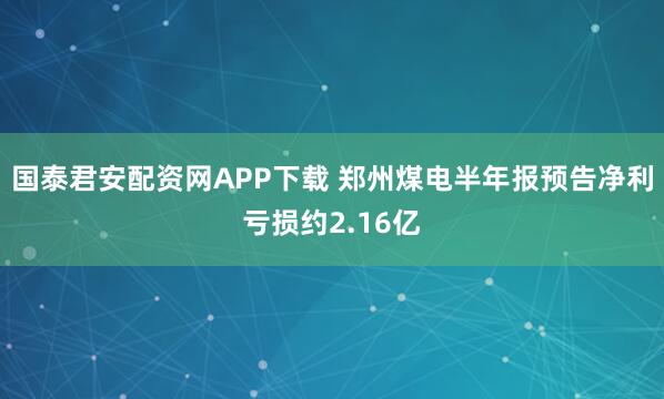 国泰君安配资网APP下载 郑州煤电半年报预告净利亏损约2.16亿
